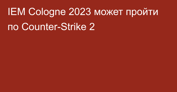 IEM Cologne 2023 может пройти по Counter-Strike 2