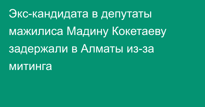 Экс-кандидата в депутаты мажилиса Мадину Кокетаеву задержали в Алматы из-за митинга