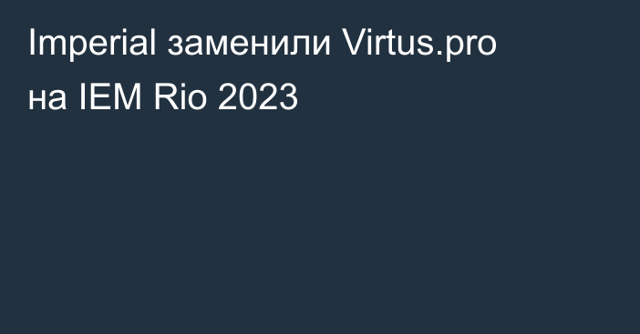Imperial заменили Virtus.pro на IEM Rio 2023