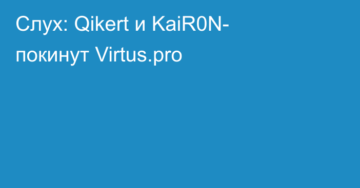 Слух: Qikert и KaiR0N- покинут Virtus.pro