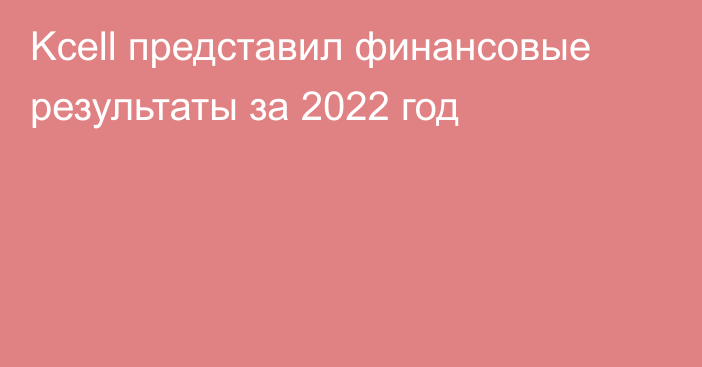 Kcell представил финансовые результаты за 2022 год