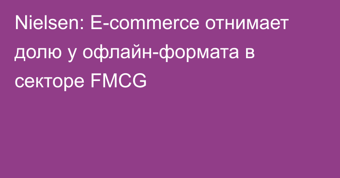Nielsen: E-commerce отнимает долю у офлайн-формата в секторе FMCG