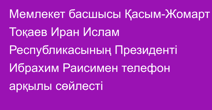 Мемлекет басшысы Қасым-Жомарт Тоқаев Иран Ислам Республикасының Президенті Ибрахим Раисимен телефон арқылы сөйлесті