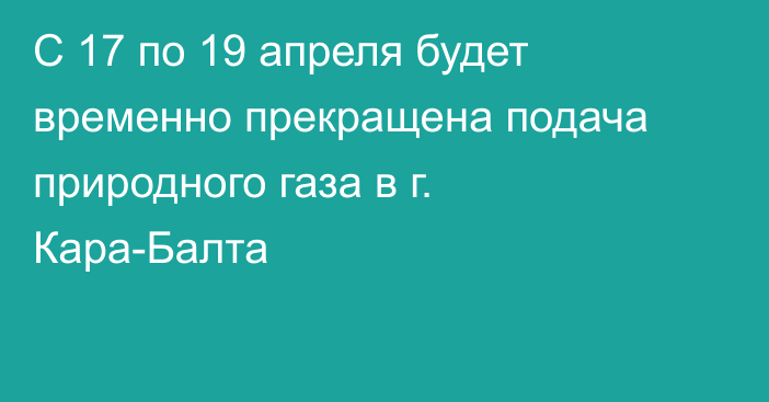 С 17 по 19 апреля будет временно прекращена подача природного газа в г. Кара-Балта