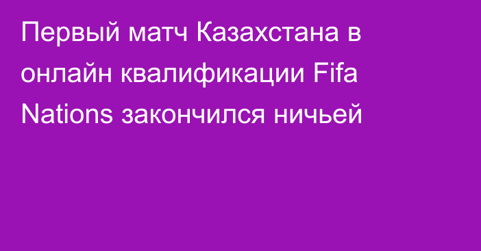 Первый матч Казахстана в онлайн квалификации Fifa Nations закончился ничьей