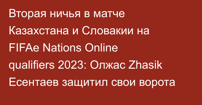 Вторая ничья в матче Казахстана и Словакии на FIFAe Nations Online qualifiers 2023: Олжас Zhasik Есентаев защитил свои ворота