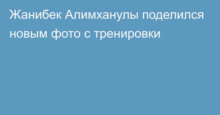 Жанибек Алимханулы поделился новым фото с тренировки