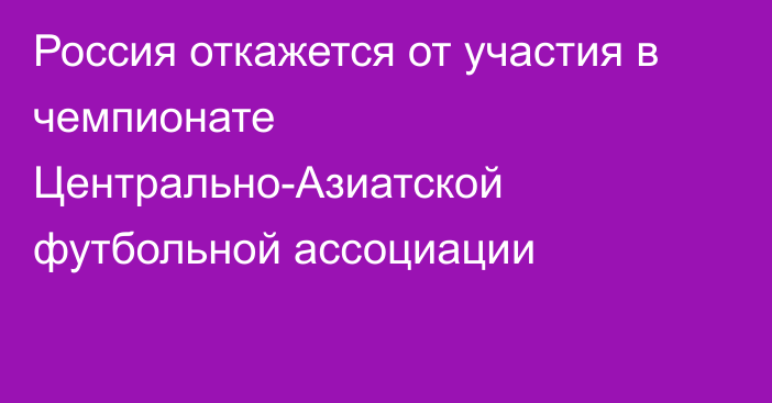 Россия откажется от участия в чемпионате Центрально-Азиатской футбольной ассоциации