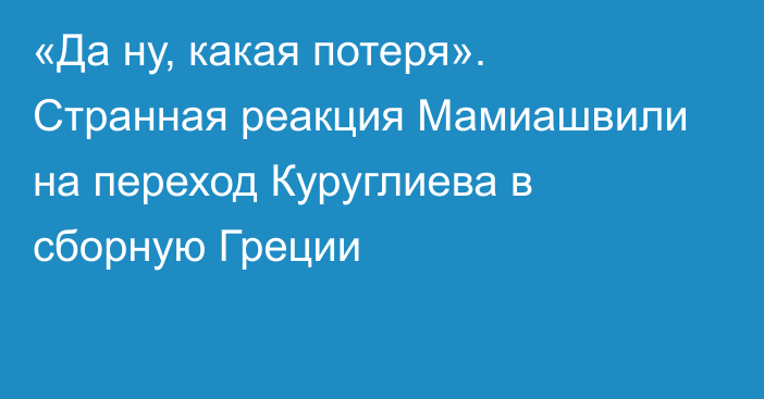 «Да ну, какая потеря». Странная реакция Мамиашвили на переход Куруглиева в сборную Греции