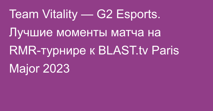 Team Vitality — G2 Esports. Лучшие моменты матча на RMR-турнире к BLAST.tv Paris Major 2023