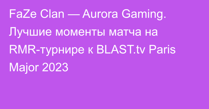 FaZe Clan — Aurora Gaming. Лучшие моменты матча на RMR-турнире к BLAST.tv Paris Major 2023