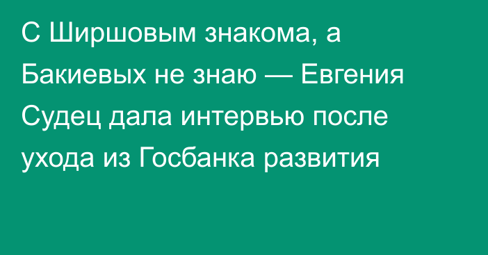 C Ширшовым знакома, а Бакиевых не знаю — Евгения Судец дала интервью после ухода из Госбанка развития
