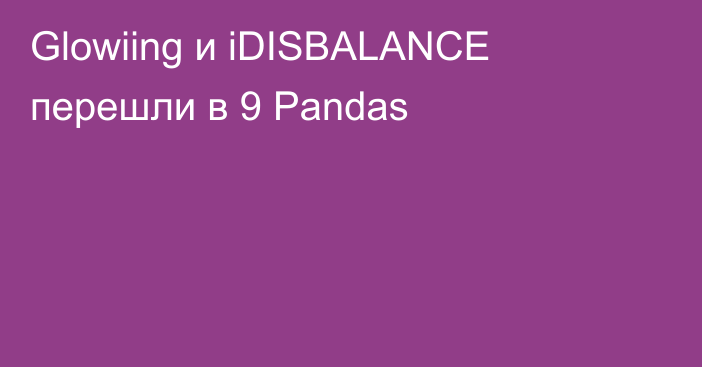 Glowiing и iDISBALANCE перешли в 9 Pandas