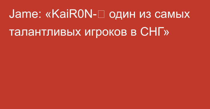 Jame: «KaiR0N-⁠ один из самых талантливых игроков в СНГ»