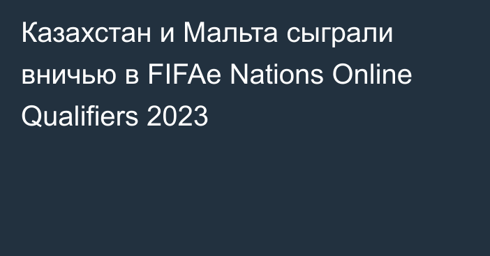 Казахстан и Мальта сыграли вничью в FIFAe Nations Online Qualifiers 2023