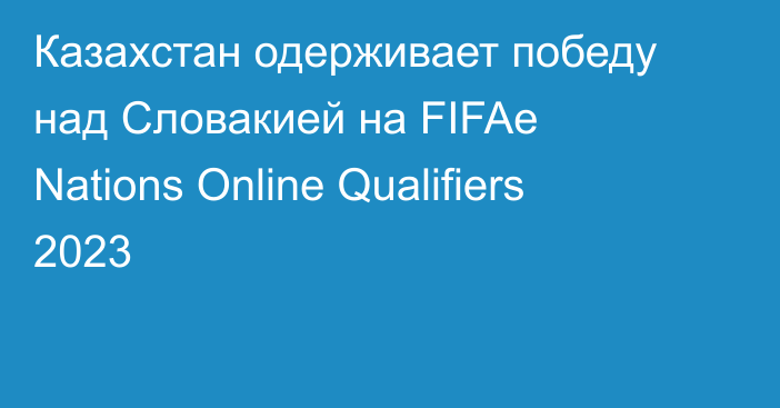 Казахстан одерживает победу над Словакией на FIFAe Nations Online Qualifiers 2023