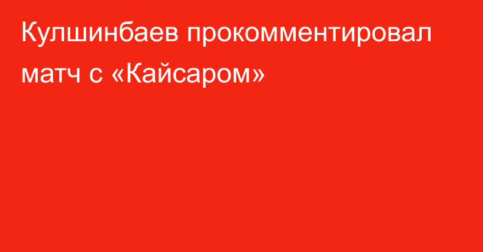 Кулшинбаев прокомментировал матч с «Кайсаром»