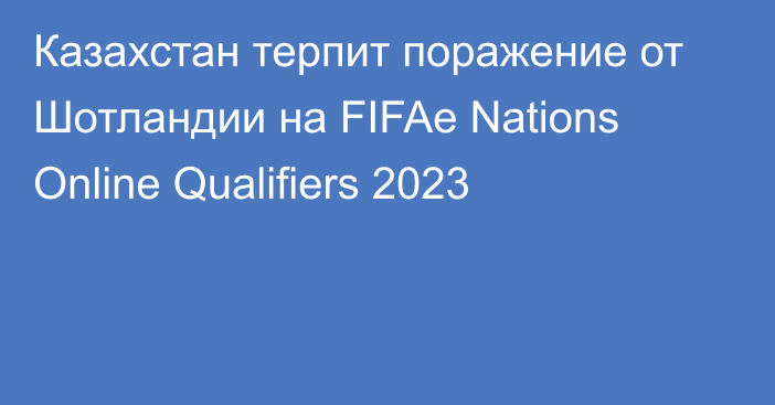 Казахстан терпит поражение от Шотландии на FIFAe Nations Online Qualifiers 2023