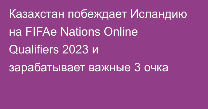 Казахстан побеждает Исландию на FIFAe Nations Online Qualifiers 2023 и зарабатывает важные 3 очка