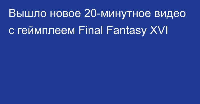 Вышло новое 20-минутное видео с геймплеем Final Fantasy XVI