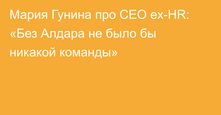 Мария Гунина про CEO ex-HR: «Без Алдара не было бы никакой команды»