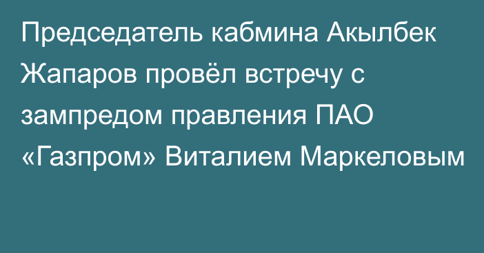 Председатель кабмина Акылбек Жапаров провёл встречу с зампредом правления ПАО «Газпром» Виталием Маркеловым