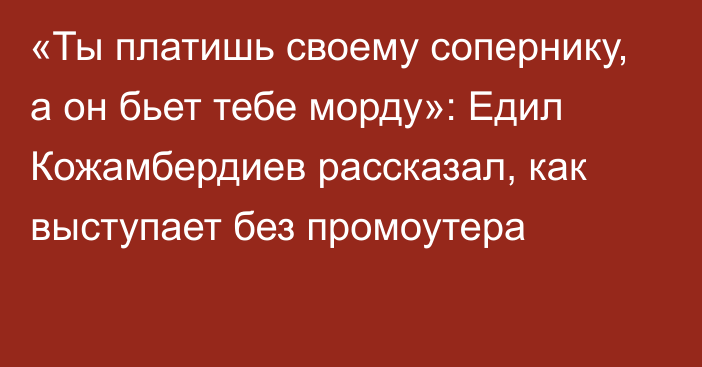 «Ты платишь своему сопернику, а он бьет тебе морду»: Едил Кожамбердиев рассказал, как выступает без промоутера
