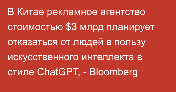 В Китае рекламное агентство стоимостью $3 млрд планирует отказаться от людей в пользу искусственного интеллекта в стиле ChatGPT, - Bloomberg