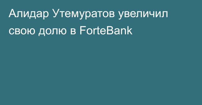 Алидар Утемуратов увеличил свою долю в ForteBank