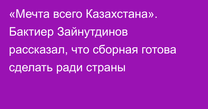 «Мечта всего Казахстана». Бактиер Зайнутдинов рассказал, что сборная готова сделать ради страны