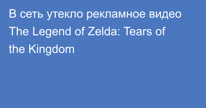В сеть утекло рекламное видео The Legend of Zelda: Tears of the Kingdom
