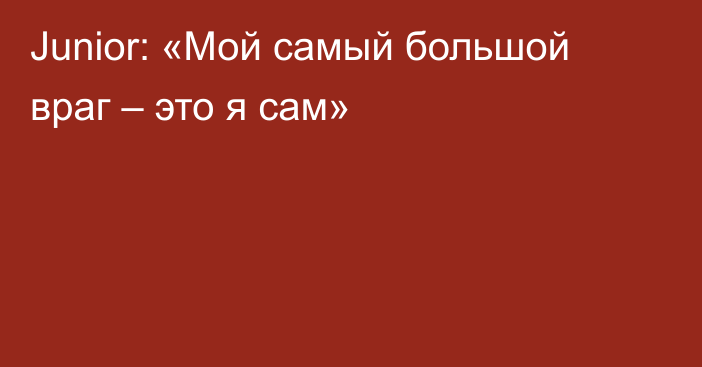 Junior: «Мой самый большой враг – это я сам»