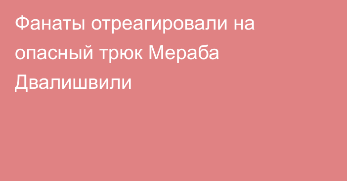 Фанаты отреагировали на опасный трюк Мераба Двалишвили