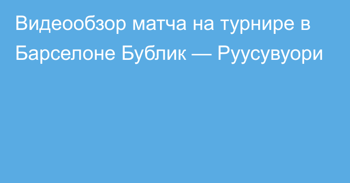 Видеообзор матча на турнире в Барселоне Бублик — Руусувуори