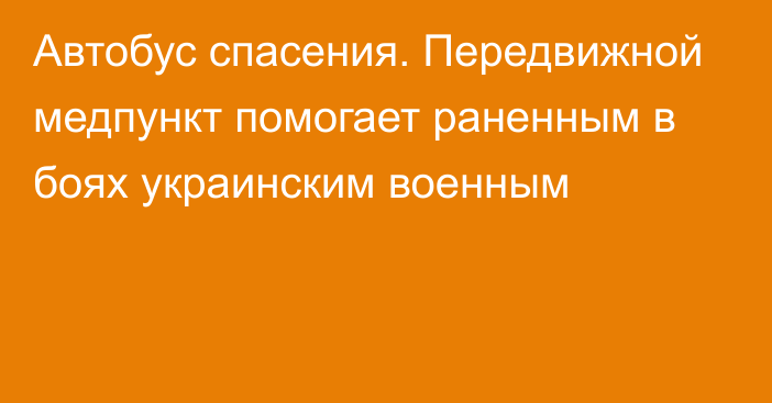 Автобус спасения. Передвижной медпункт помогает раненным в боях украинским военным