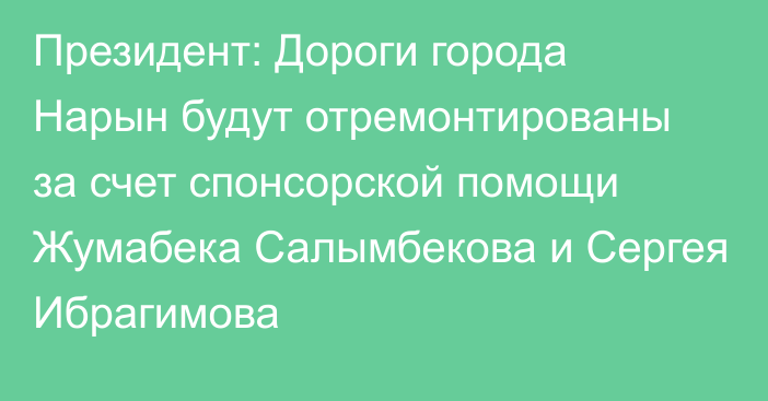 Президент: Дороги города Нарын будут отремонтированы за счет спонсорской помощи Жумабека Салымбекова и Сергея Ибрагимова