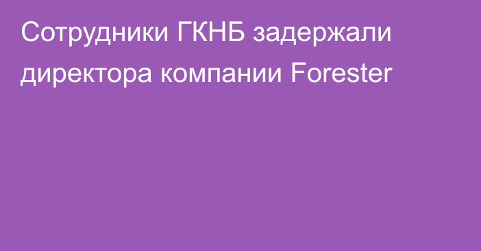 Сотрудники ГКНБ задержали директора компании Forester