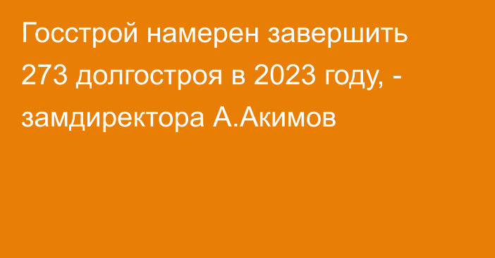 Госстрой намерен завершить 273 долгостроя в 2023 году, - замдиректора А.Акимов