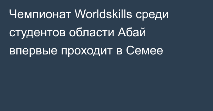 Чемпионат Worldskills среди студентов области Абай впервые проходит в Семее