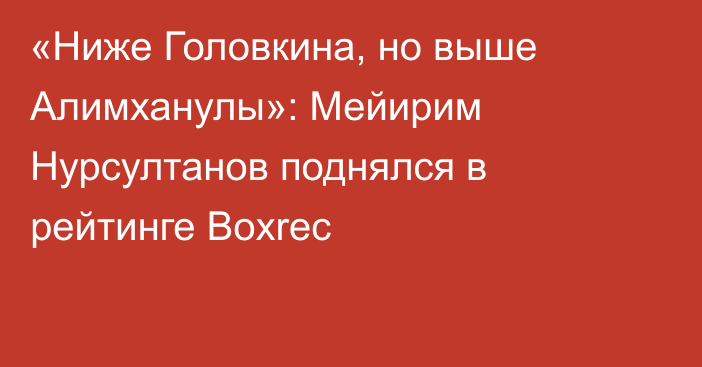 «Ниже Головкина, но выше Алимханулы»: Мейирим Нурсултанов поднялся в рейтинге Boxrec