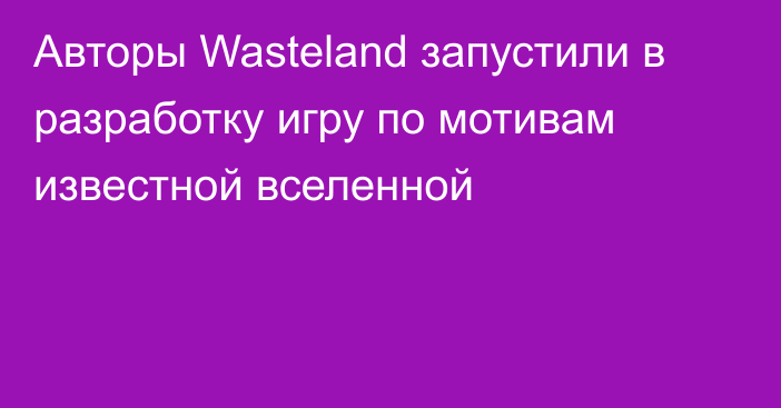 Авторы Wasteland запустили в разработку игру по мотивам известной вселенной