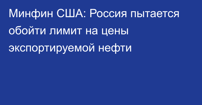 Минфин США: Россия пытается обойти лимит на цены экспортируемой нефти