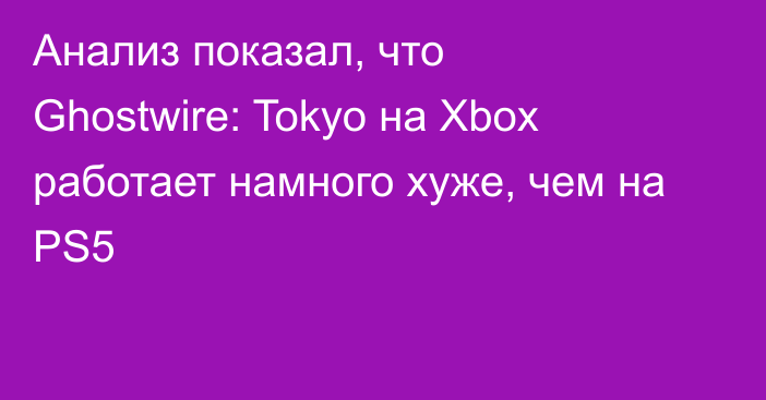 Анализ показал, что Ghostwire: Tokyo на Xbox работает намного хуже, чем на PS5