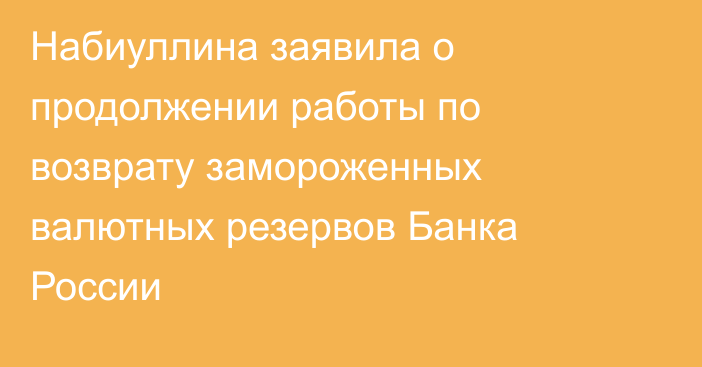 Набиуллина заявила о продолжении работы по возврату замороженных валютных резервов Банка России
