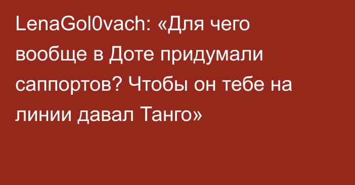 LenaGol0vach: «Для чего вообще в Доте придумали саппортов? Чтобы он тебе на линии давал Танго»