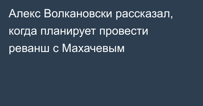 Алекс Волкановски рассказал, когда планирует провести реванш с Махачевым