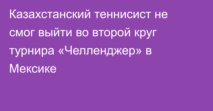 Казахстанский теннисист не смог выйти во второй круг турнира «Челленджер» в Мексике