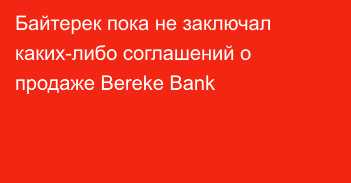 Байтерек пока не заключал каких-либо соглашений о продаже Bereke Bank