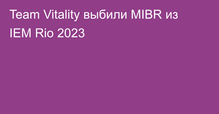 Team Vitality выбили MIBR из IEM Rio 2023