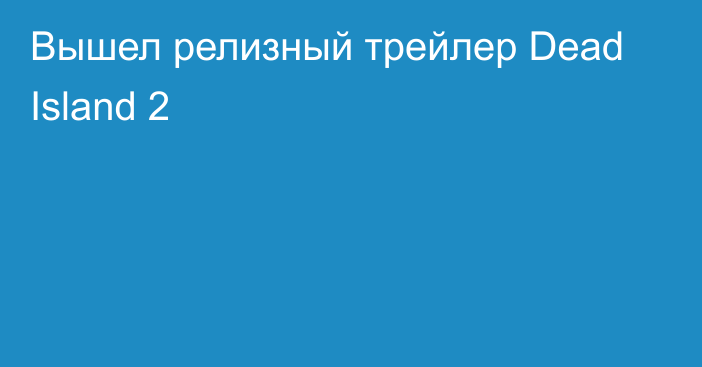 Вышел релизный трейлер Dead Island 2